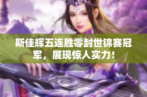 斯佳辉五连胜零封世锦赛冠军，展现惊人实力！