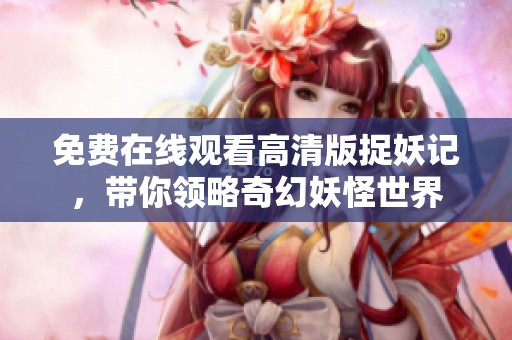 免费在线观看高清版捉妖记，带你领略奇幻妖怪世界
