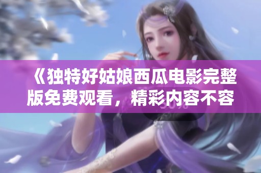 《独特好姑娘西瓜电影完整版免费观看，精彩内容不容错过》