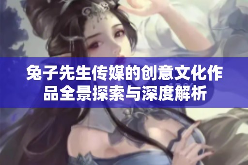 兔子先生传媒的创意文化作品全景探索与深度解析