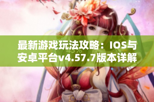 最新游戏玩法攻略：IOS与安卓平台v4.57.7版本详解与特色分析