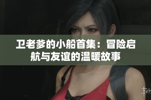 卫老爹的小船首集：冒险启航与友谊的温暖故事