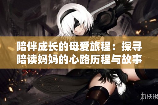 陪伴成长的母爱旅程：探寻陪读妈妈的心路历程与故事