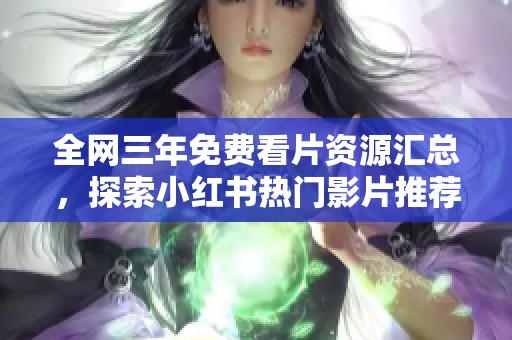 全网三年免费看片资源汇总，探索小红书热门影片推荐