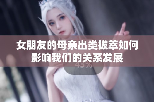 女朋友的母亲出类拔萃如何影响我们的关系发展