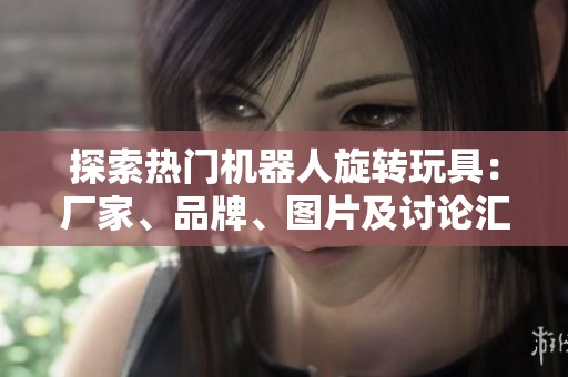 探索热门机器人旋转玩具：厂家、品牌、图片及讨论汇总