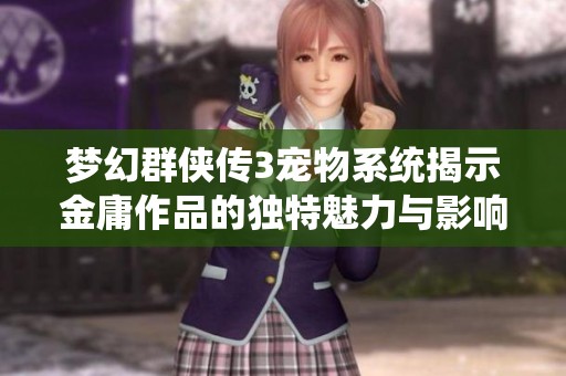 梦幻群侠传3宠物系统揭示金庸作品的独特魅力与影响力