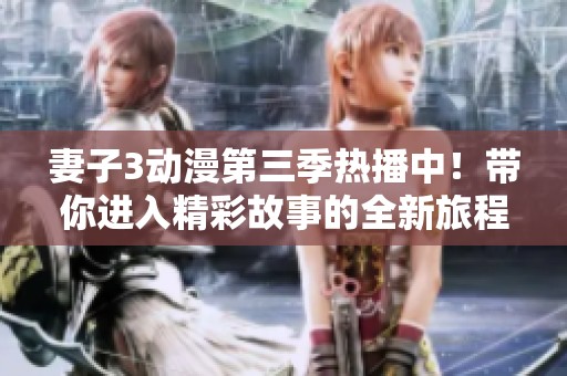 妻子3动漫第三季热播中！带你进入精彩故事的全新旅程
