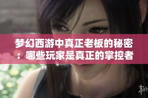 梦幻西游中真正老板的秘密：哪些玩家是真正的掌控者