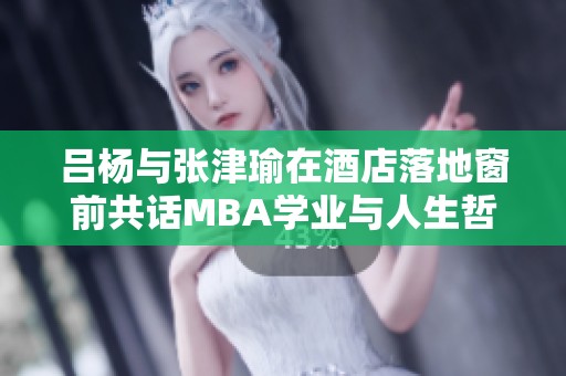 吕杨与张津瑜在酒店落地窗前共话MBA学业与人生哲学