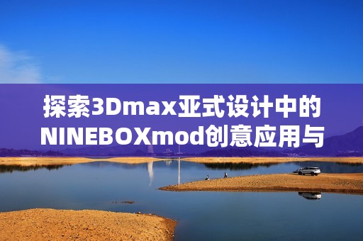 探索3Dmax亚式设计中的NINEBOXmod创意应用与技巧