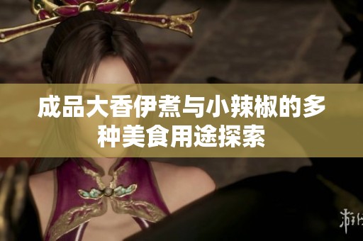 成品大香伊煮与小辣椒的多种美食用途探索