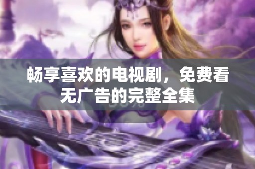 畅享喜欢的电视剧，免费看无广告的完整全集