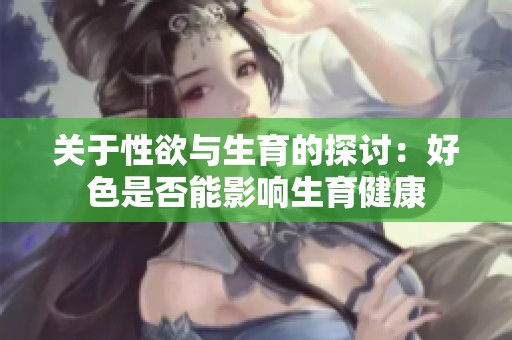关于性欲与生育的探讨：好色是否能影响生育健康