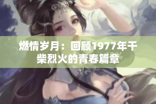 燃情岁月：回顾1977年干柴烈火的青春篇章