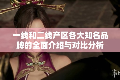 一线和二线产区各大知名品牌的全面介绍与对比分析