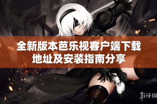 全新版本芭乐视客户端下载地址及安装指南分享
