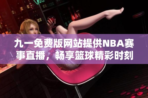 九一免费版网站提供NBA赛事直播，畅享篮球精彩时刻