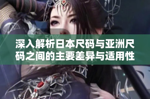 深入解析日本尺码与亚洲尺码之间的主要差异与适用性