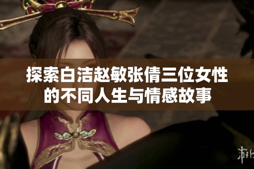 探索白洁赵敏张倩三位女性的不同人生与情感故事