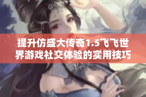 提升仿盛大传奇1.5飞飞世界游戏社交体验的实用技巧与策略