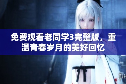 免费观看老同学3完整版，重温青春岁月的美好回忆