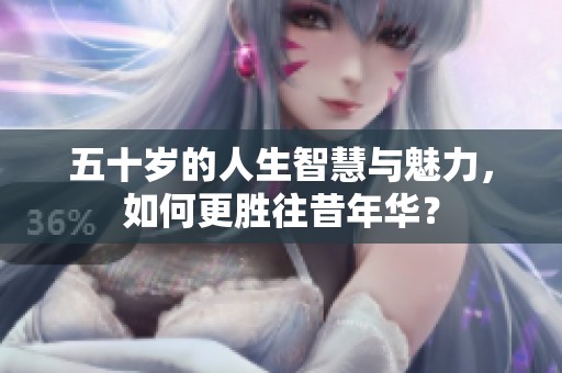 五十岁的人生智慧与魅力，如何更胜往昔年华？
