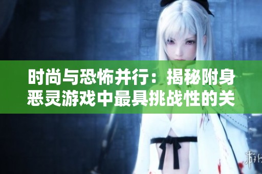 时尚与恐怖并行：揭秘附身恶灵游戏中最具挑战性的关卡