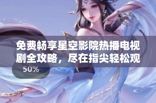 免费畅享星空影院热播电视剧全攻略，尽在指尖轻松观赏