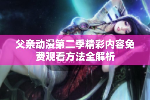 父亲动漫第二季精彩内容免费观看方法全解析