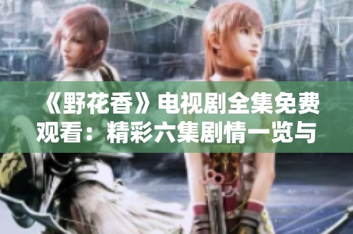 《野花香》电视剧全集免费观看：精彩六集剧情一览与分析