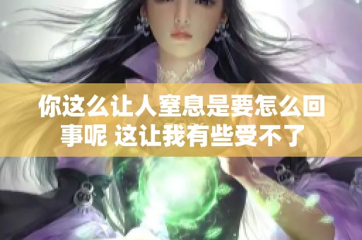 你这么让人窒息是要怎么回事呢 这让我有些受不了