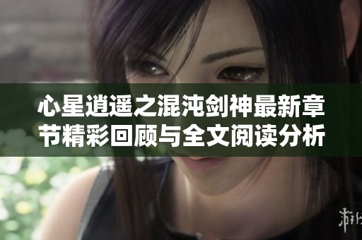 心星逍遥之混沌剑神最新章节精彩回顾与全文阅读分析