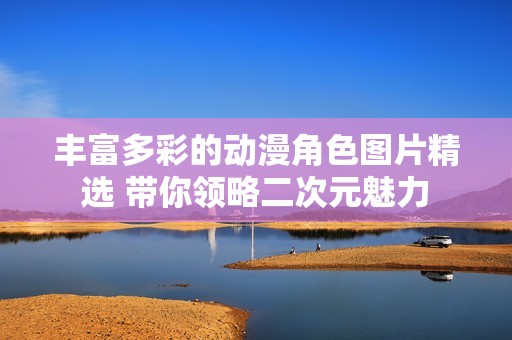 丰富多彩的动漫角色图片精选 带你领略二次元魅力