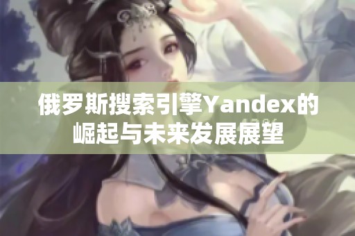 俄罗斯搜索引擎Yandex的崛起与未来发展展望