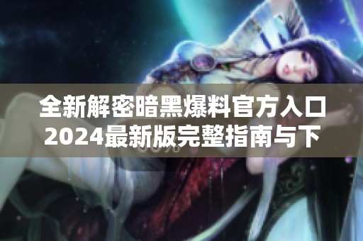 全新解密暗黑爆料官方入口2024最新版完整指南与下载技巧