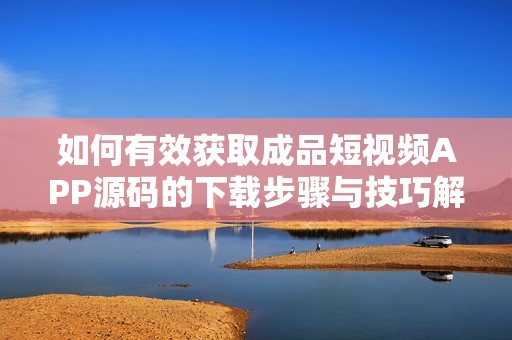 如何有效获取成品短视频APP源码的下载步骤与技巧解析