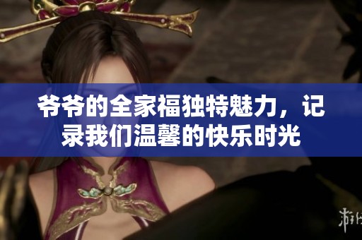 爷爷的全家福独特魅力，记录我们温馨的快乐时光