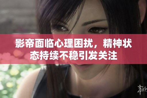 影帝面临心理困扰，精神状态持续不稳引发关注