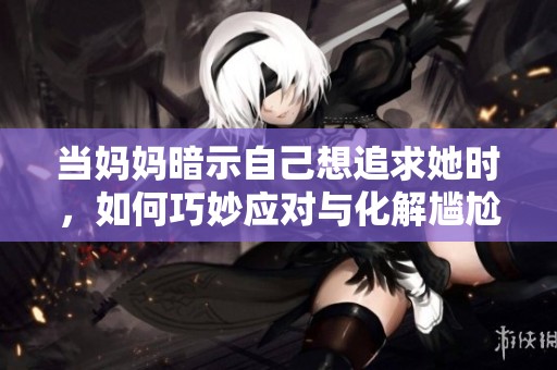 当妈妈暗示自己想追求她时，如何巧妙应对与化解尴尬