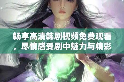 畅享高清韩剧视频免费观看，尽情感受剧中魅力与精彩