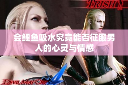 会鲤鱼吸水究竟能否征服男人的心灵与情感