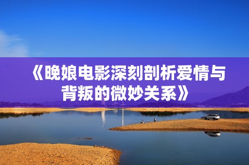 《晚娘电影深刻剖析爱情与背叛的微妙关系》