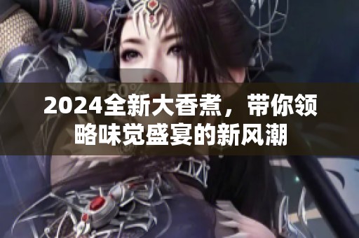 2024全新大香煮，带你领略味觉盛宴的新风潮
