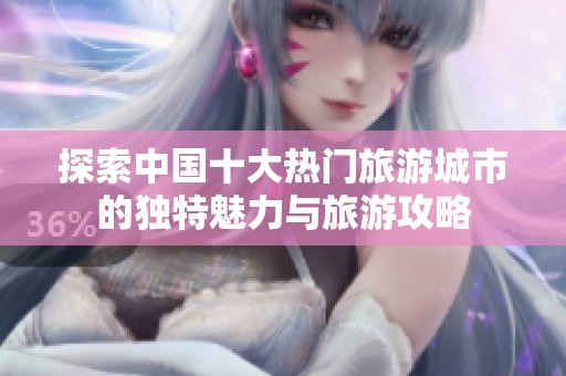 探索中国十大热门旅游城市的独特魅力与旅游攻略
