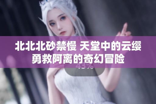 北北北砂禁慢 天堂中的云缨勇救阿离的奇幻冒险