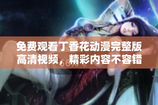 免费观看丁香花动漫完整版高清视频，精彩内容不容错过