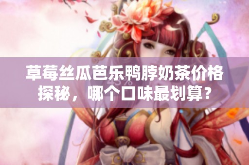 草莓丝瓜芭乐鸭脖奶茶价格探秘，哪个口味最划算？