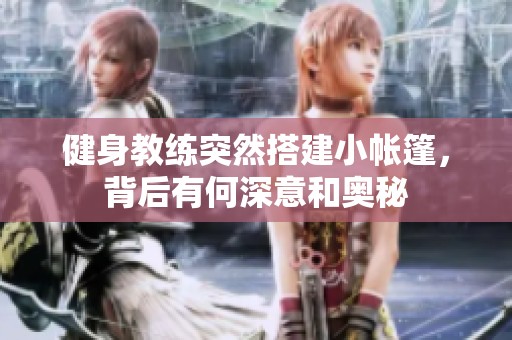 健身教练突然搭建小帐篷，背后有何深意和奥秘