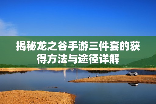 揭秘龙之谷手游三件套的获得方法与途径详解